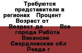 Требуются представители в регионах › Процент ­ 40 › Возраст от ­ 18 › Возраст до ­ 99 - Все города Работа » Вакансии   . Свердловская обл.,Ревда г.